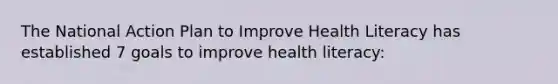 The National Action Plan to Improve Health Literacy has established 7 goals to improve health literacy: