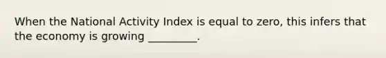 When the National Activity Index is equal to zero, this infers that the economy is growing _________.