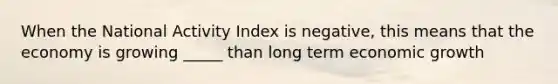 When the National Activity Index is negative, this means that the economy is growing _____ than long term economic growth