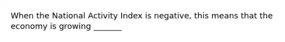 When the National Activity Index is negative, this means that the economy is growing _______