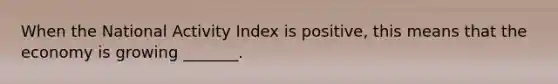 When the National Activity Index is positive, this means that the economy is growing _______.