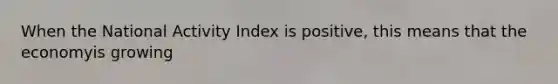 When the National Activity Index is positive, this means that the economyis growing