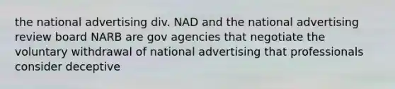 the national advertising div. NAD and the national advertising review board NARB are gov agencies that negotiate the voluntary withdrawal of national advertising that professionals consider deceptive