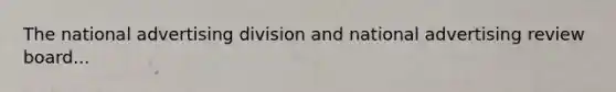 The national advertising division and national advertising review board...