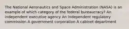 The National Aeronautics and Space Administration (NASA) is an example of which category of the federal bureaucracy? An independent executive agency An independent regulatory commission A government corporation A cabinet department