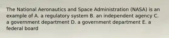 The National Aeronautics and Space Administration (NASA) is an example of A. a regulatory system B. an independent agency C. a government department D. a government department E. a federal board