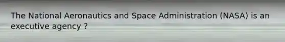 The National Aeronautics and Space Administration (NASA) is an executive agency ?