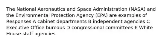 The National Aeronautics and Space Administration (NASA) and the Environmental Protection Agency (EPA) are examples of Responses A cabinet departments B independent agencies C Executive Office bureaus D congressional committees E White House staff agencies