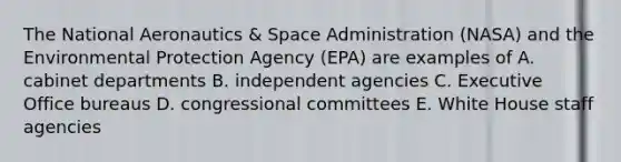 The National Aeronautics & Space Administration (NASA) and the Environmental Protection Agency (EPA) are examples of A. cabinet departments B. independent agencies C. Executive Office bureaus D. congressional committees E. White House staff agencies