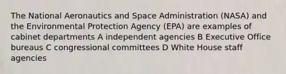 The National Aeronautics and Space Administration (NASA) and the Environmental Protection Agency (EPA) are examples of cabinet departments A independent agencies B Executive Office bureaus C congressional committees D White House staff agencies