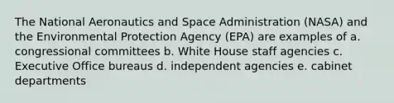 The National Aeronautics and Space Administration (NASA) and the Environmental Protection Agency (EPA) are examples of a. congressional committees b. White House staff agencies c. Executive Office bureaus d. independent agencies e. cabinet departments