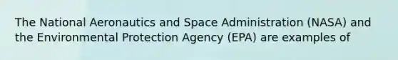 The National Aeronautics and Space Administration (NASA) and the Environmental Protection Agency (EPA) are examples of