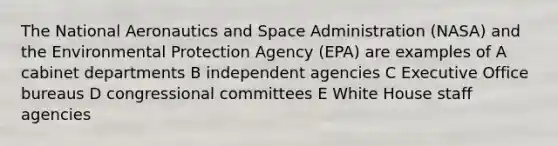 The National Aeronautics and Space Administration (NASA) and the Environmental Protection Agency (EPA) are examples of A cabinet departments B independent agencies C Executive Office bureaus D congressional committees E White House staff agencies