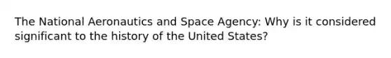 The National Aeronautics and Space Agency: Why is it considered significant to the history of the United States?