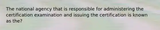 The national agency that is responsible for administering the certification examination and issuing the certification is known as the?