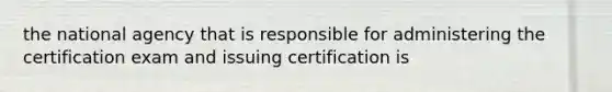 the national agency that is responsible for administering the certification exam and issuing certification is