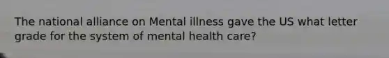 The national alliance on Mental illness gave the US what letter grade for the system of mental health care?