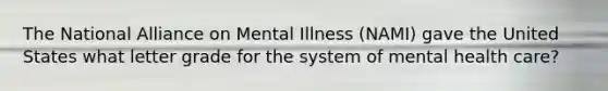 The National Alliance on Mental Illness (NAMI) gave the United States what letter grade for the system of mental health care?