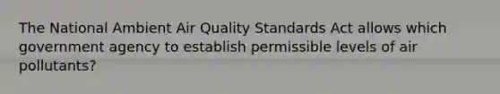 The National Ambient Air Quality Standards Act allows which government agency to establish permissible levels of air pollutants?