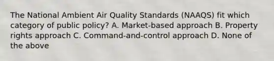 The National Ambient Air Quality Standards (NAAQS) fit which category of public policy? A. Market-based approach B. Property rights approach C. Command-and-control approach D. None of the above