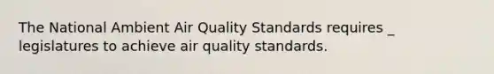 The National Ambient Air Quality Standards requires _ legislatures to achieve air quality standards.