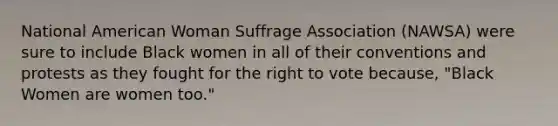 National American Woman Suffrage Association (NAWSA) were sure to include Black women in all of their conventions and protests as they fought for the right to vote because, "Black Women are women too."