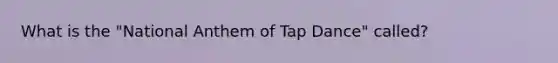 What is the "National Anthem of Tap Dance" called?