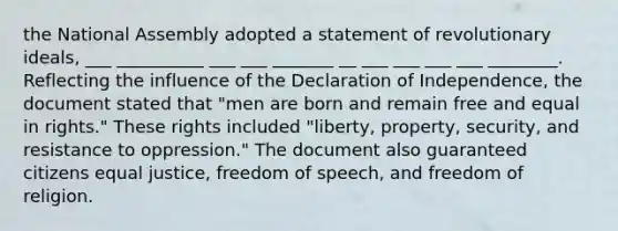 the National Assembly adopted a statement of revolutionary ideals, ___ __________ ___ ___ _______ __ ___ ___ ___ ___ ________. Reflecting the influence of the Declaration of Independence, the document stated that "men are born and remain free and equal in rights." These rights included "liberty, property, security, and resistance to oppression." The document also guaranteed citizens equal justice, freedom of speech, and freedom of religion.