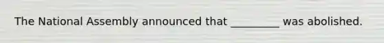 The National Assembly announced that _________ was abolished.