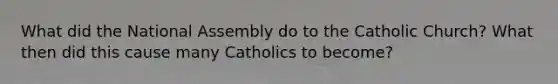 What did the National Assembly do to the Catholic Church? What then did this cause many Catholics to become?