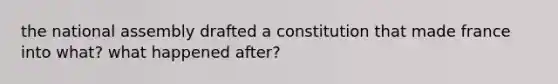 the national assembly drafted a constitution that made france into what? what happened after?