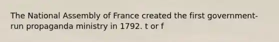 The National Assembly of France created the first government-run propaganda ministry in 1792. t or f