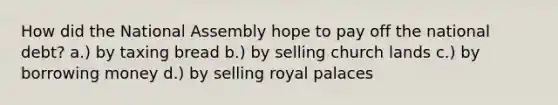 How did the National Assembly hope to pay off the national debt? a.) by taxing bread b.) by selling church lands c.) by borrowing money d.) by selling royal palaces