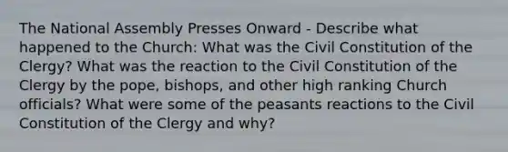 The National Assembly Presses Onward - Describe what happened to the Church: What was the Civil Constitution of the Clergy? What was the reaction to the Civil Constitution of the Clergy by the pope, bishops, and other high ranking Church officials? What were some of the peasants reactions to the Civil Constitution of the Clergy and why?