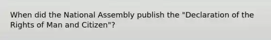 When did the National Assembly publish the "Declaration of the <a href='https://www.questionai.com/knowledge/k7q2so1hff-rights-of-man' class='anchor-knowledge'>rights of man</a> and Citizen"?