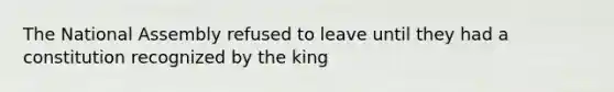 The National Assembly refused to leave until they had a constitution recognized by the king