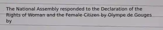 The National Assembly responded to the Declaration of the Rights of Woman and the Female Citizen by Olympe de Gouges by