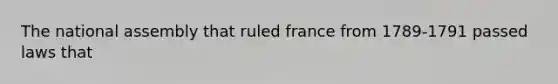 The national assembly that ruled france from 1789-1791 passed laws that