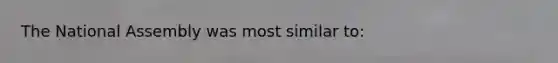 The National Assembly was most similar to: