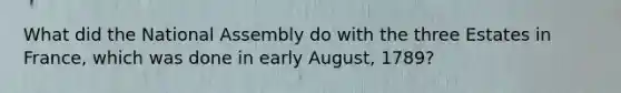 What did the National Assembly do with the three Estates in France, which was done in early August, 1789?