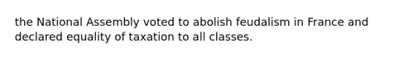 the National Assembly voted to abolish feudalism in France and declared equality of taxation to all classes.