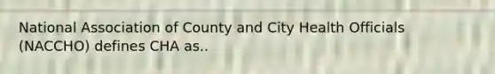 National Association of County and City Health Officials (NACCHO) defines CHA as..