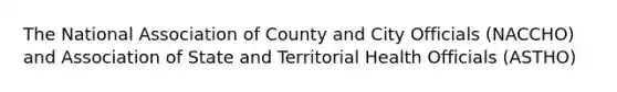 The National Association of County and City Officials (NACCHO) and Association of State and Territorial Health Officials (ASTHO)