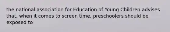 the national association for Education of Young Children advises that, when it comes to screen time, preschoolers should be exposed to