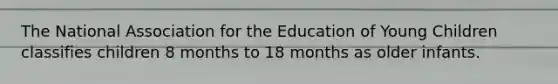 The National Association for the Education of Young Children classifies children 8 months to 18 months as older infants.