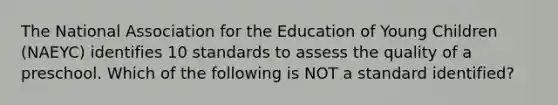 The National Association for the Education of Young Children (NAEYC) identifies 10 standards to assess the quality of a preschool. Which of the following is NOT a standard identified?