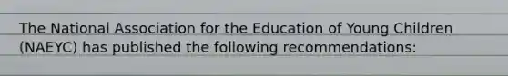 The National Association for the Education of Young Children (NAEYC) has published the following recommendations: