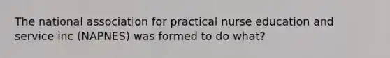 The national association for practical nurse education and service inc (NAPNES) was formed to do what?