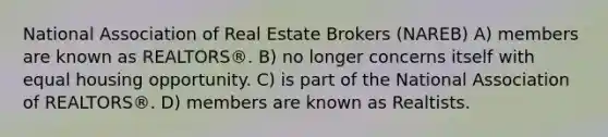 National Association of Real Estate Brokers (NAREB) A) members are known as REALTORS®. B) no longer concerns itself with equal housing opportunity. C) is part of the National Association of REALTORS®. D) members are known as Realtists.