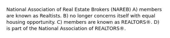 National Association of Real Estate Brokers (NAREB) A) members are known as Realtists. B) no longer concerns itself with equal housing opportunity. C) members are known as REALTORS®. D) is part of the National Association of REALTORS®.